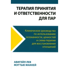 Терапия принятия и ответственности для пар. Клиническое руководство по использованию осознанности, ценностей и схема-терапии для восст-ления отношений. Маккей М., Лев А.