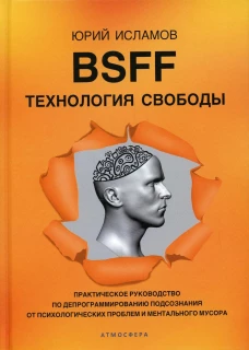 BSFF. Технология свободы. Практическое руководство по депрограммированию подсознания от психологических проблем и ментального мусора. Исламов Ю.В.