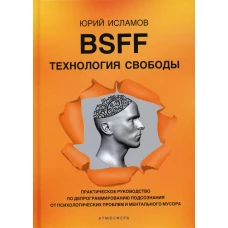 BSFF. Технология свободы. Практическое руководство по депрограммированию подсознания от психологических проблем и ментального мусора. Исламов Ю.В.