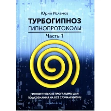 Турбогипноз. Гипнопротоколы. Ч. 1: Гипнотические программы для подсознания на все случаи жизни. Исламов Ю.В.