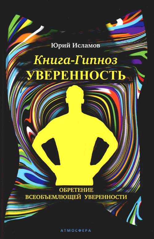 Книга-гипноз на Уверенность. Обретение всеобъемлющей уверенности. Исламов Ю.В.