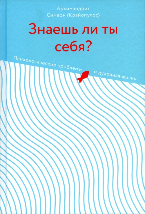 Знаешь ли ты себя? Психологические проблемы и духовная жизнь. Симеон (Крайопулос), архимандрит