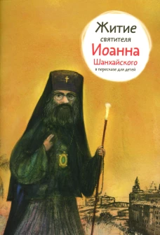 Житие святителя Иоанна Шанхайского в пересказе для детей. Ткаченко А.Б.