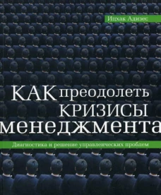 Как преодолеть кризисы менеджмента. Адизес И.К.