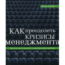 Как преодолеть кризисы менеджмента. Адизес И.К.