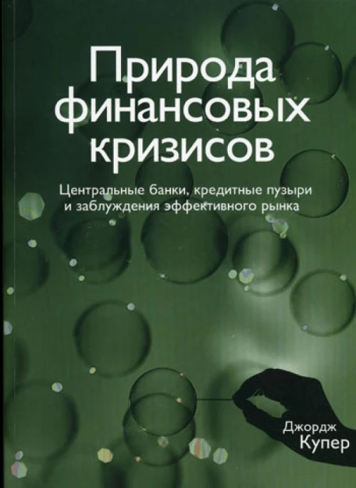 Природа финансовых кризисов. Центральные банки, кредитные пузыри и заблуждения эффективного рынка. Купер Д.