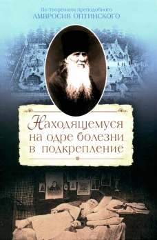 Находящемуся на одре болезни в подкрепление. По творениям преподобного Амвросия Оптинского. Амвросий Оптинский (Гренков), преподобный