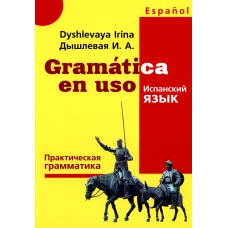 Gramatica en uso. Испанский язык. Практическая грамматика. Дышлевая И.А.