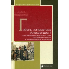 Гибель императора Александра II в материалах следствия и суда, сообщениях прессы и свидетельствах очевидцев