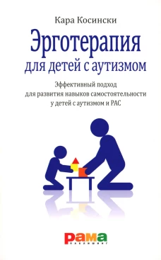 Эрготерапия для детей с аутизмом. Эффективный подход для развития навыков самостоятельности у детей с аутизмом и РАС. 3-е изд. Косински К.