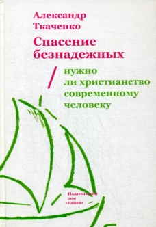 Спасение безнадежных. Нужно ли христианство современному человеку. Ткаченко А.Б