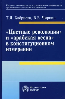 Цветные революции и Арабская весна в конституционном измерении: политико-юридическое исследование: Монография. Хабриева Т.Я., Чиркин В.Е.