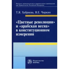 Цветные революции и Арабская весна в конституционном измерении: политико-юридическое исследование: Монография. Хабриева Т.Я., Чиркин В.Е.
