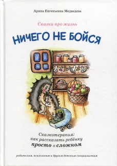Ничего не бойся. Сказкотерапия: как рассказать ребенку просто о сложном. Медведева А.Е.