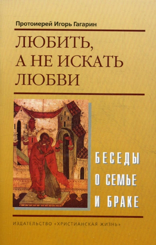 Любить, а не искать любви. Беседы о семье и браке. Игорь (Гагарин), протоиере