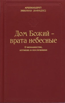 Дом Божий - врата небесные. О монашестве, игумене и послушнике. Эмилиан (Вафидис), архимандрит