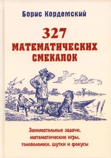 327 математических смекалок. Занимательные задачи, математические игры, головоломки, шутки и фокусы. Кордемский Б.А.