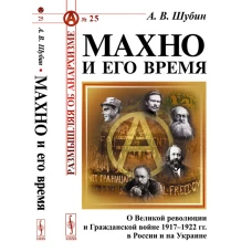 Махно и его время: О Великой революции и Гражданской войне 1917-1922 гг. в России и на Украине. Шубин А.В.