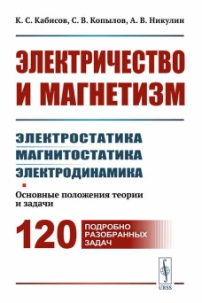 Электричество и магнетизм: электростатика, магнитостатика, электродинамика: Основные положения теории и задачи. 120 подробно разобранных задач. Кабисов К.С., Копылов С.В., Никулин А.В.