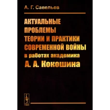 Актуальные проблемы теории и практики современной войны в работах академика А.А.Кокошина. Савельев А.Г.