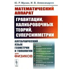 Математический аппарат гравитации, калибровочных теорий, суперсимметрии: Алгебраический язык геометрии и типологии для физиков. Мусин Ю.Р., Александров И.В.