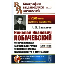 Николай Иванович Лобачевский: Исчерпывающая научная биография великого геометра - революционера в математике. 2-е изд.,испр.и доп. Васильев А.В.