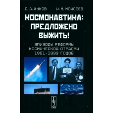Космонавтика: Предложено выжить! Эпизоды реформы космической отрасли 1991&ndash;1993 годов. Жуков С.А., Моисеев И.М.