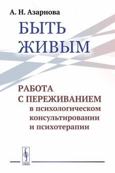 Быть живым: Работа с переживанием в психологическом консультировании и психотерапии. Азарнова А.Н.