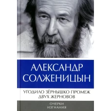 Угодило зернышко промеж двух жерновов: Очерки изгнания. Солженицын А.И.