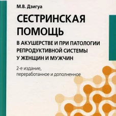 Сестринская помощь в акушерстве и при патологии репродуктивной системы у женщин и мужчин: Учебное пособие. 2-е изд., перераб. и доп. Дзигуа М.В.