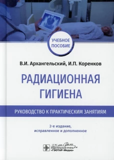 Радиационная гигиена. Руководство к практическим занятиям: Учебное пособие. 2-е изд., испр. и доп. Архангельский В.И., Коренков И.П.
