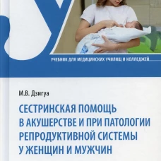 Сестринская помощь в акушерстве и при патологии репродуктивной системы у женщин и мужчин: учебник. 3-е изд., перераб. и доп. Дзигуа М.В.