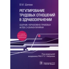 Регулирование трудовых отношений в здравоохранении. Сборник нормативно-правовых актов с комментариями. 4-е изд., перераб.и доп. Шипова В.М.