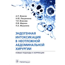 Эндогенная интоксикация в неотложной абдоминальной хирургии. Новые подходы к коррекции. Власов А.П., Лещанкина Н.Ю., Власова Т.И.