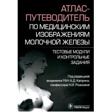 Атлас-путеводитель по медицинским изображениям молочной железы. Тестовые модули и контрольные задания. Под ред. Каприна А.Д., Рожковой Н.И.
