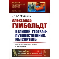 Александр Гумбольдт: великий географ, путешественник, мыслитель. Роман-исследование жизни и творчества. 2-е изд., стер. Забелин И.М