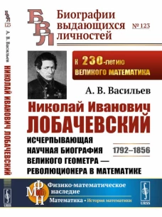 Николай Иванович Лобачевский: Исчерпывающая научная биография великого геометра - революционера в математике. 2-е изд., испр.и сущ.доп. Васильев А.В.