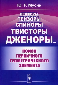 Векторы, тензоры, спиноры, твисторы, дженоры: Поиск первичного геометрического элемента. Мусин Ю.Р.