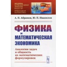 Физика и математическая экономика: Аналогии задач и общность их математических формулировок. 2-е изд., перераб.и доп № 287. Абрамов А.П., Иванилов Ю.П.