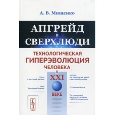 Апгрейд в сверхлюди: Технологическая гиперэволюция человека в XXI в. Мищенко А.В.