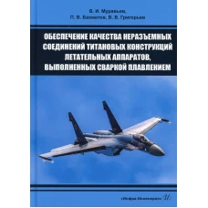 Обеспечение качества неразъемных соединений титановых конструкций летательных аппаратов, выполненных сваркой плавлением: монография. Муравьев В.И., Бахматов П.В., Григорьев В.В.