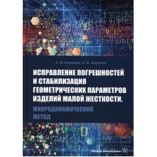 Исправление погрешностей и стабилизация геометрических параметров изделий малой жесткости. Микродинамический метод: монография. Королев А.А., Королев А.В