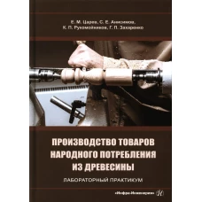 Производство товаров народного потребления из древесины. Лабораторный практикум: Учебное пособие. Царев Е.М., Анисимов С.Е., Рукомойников К.П.