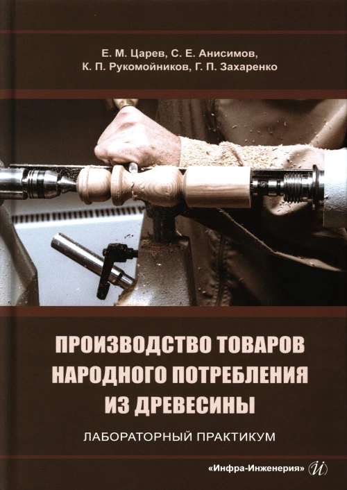 Производство товаров народного потребления из древесины. Лабораторный практикум: Учебное пособие. Царев Е.М., Анисимов С.Е., Рукомойников К.П.