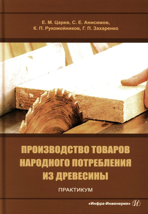 Производство товаров народного потребления из древесины. Практикум: Учебное пособие. Царев Е.М., Анисимов С.Е., Рукомойников К.П.