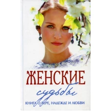 Женские судьбы. Книга о вере, надежде и любви: сборник рассказов.