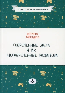 Современные дети и их несовременные родители, или О том, в чем так непросто признаться. 4-е изд. Млодик И.Ю.