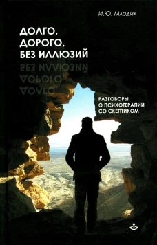 Долго, дорого, без иллюзий. Разговор психотерапии со скептиком. Млодик И.Ю.