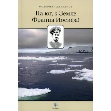 На юг, к Земле Франца-Иосифа! 2-е изд., перераб (обл.). Альбанов В.И.