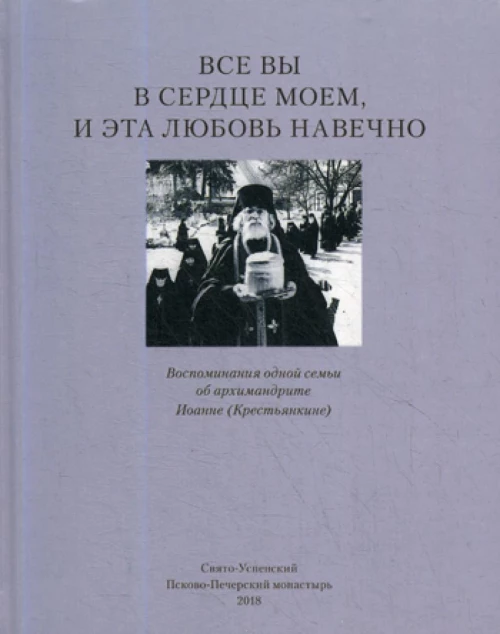 Все вы в сердце моем и эта любовь навечно. Воспоминания одной семьи об архимандрите Иоанне (Крестьянкине).